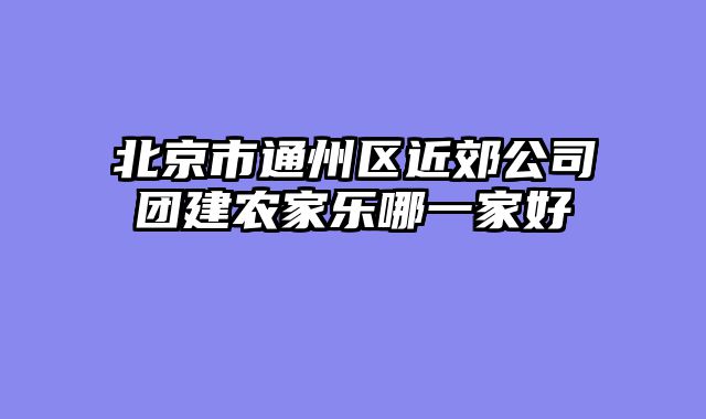 北京市通州区近郊公司团建农家乐哪一家好