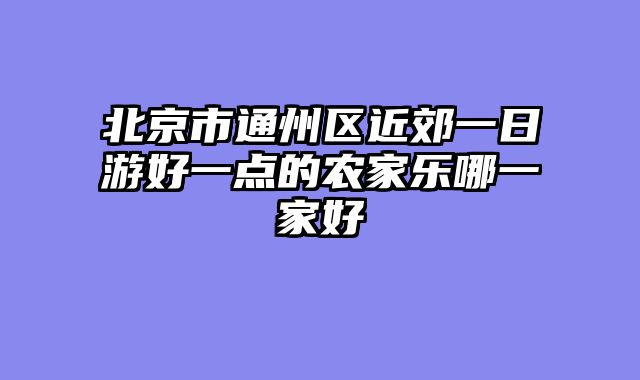 北京市通州区近郊一日游好一点的农家乐哪一家好