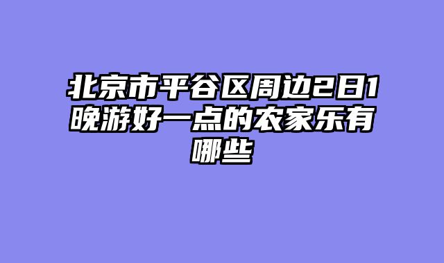 北京市平谷区周边2日1晚游好一点的农家乐有哪些