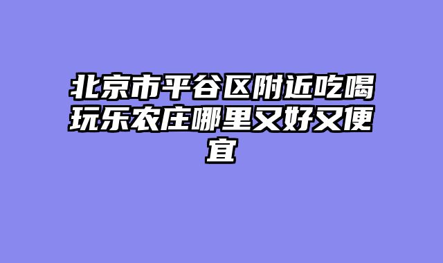 北京市平谷区附近吃喝玩乐农庄哪里又好又便宜