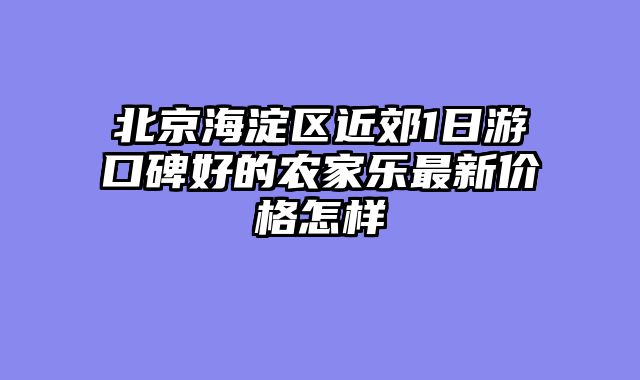北京海淀区近郊1日游口碑好的农家乐最新价格怎样