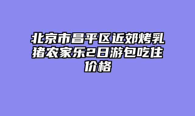 北京市昌平区近郊烤乳猪农家乐2日游包吃住价格