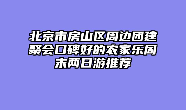 北京市房山区周边团建聚会口碑好的农家乐周末两日游推荐