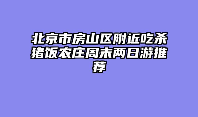 北京市房山区附近吃杀猪饭农庄周末两日游推荐