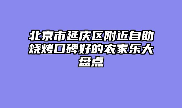 北京市延庆区附近自助烧烤口碑好的农家乐大盘点