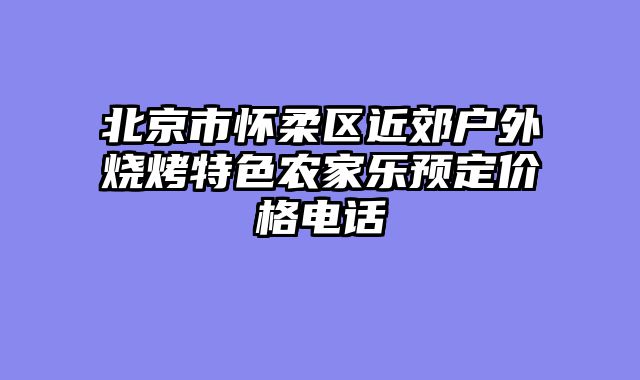 北京市怀柔区近郊户外烧烤特色农家乐预定价格电话
