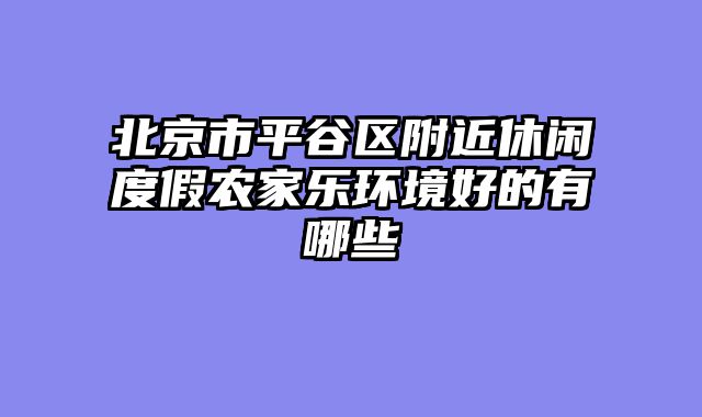 北京市平谷区附近休闲度假农家乐环境好的有哪些