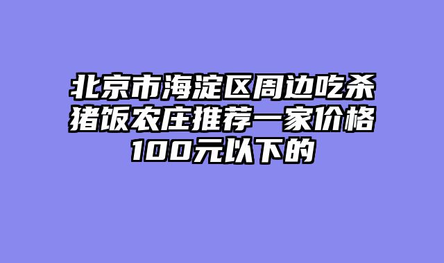 北京市海淀区周边吃杀猪饭农庄推荐一家价格100元以下的