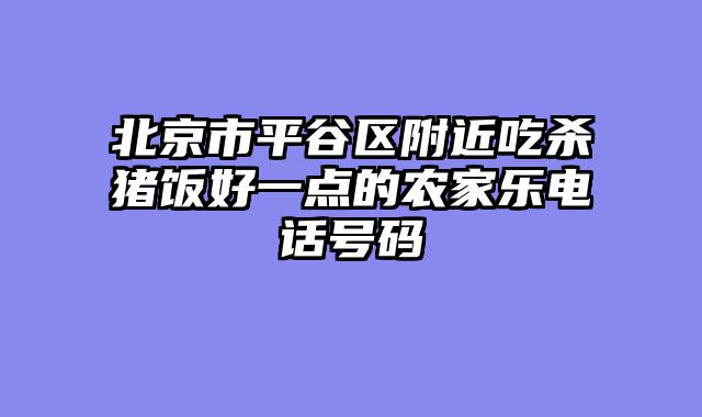 北京市平谷区附近吃杀猪饭好一点的农家乐电话号码