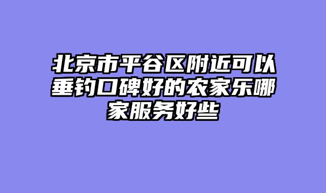 北京市平谷区附近可以垂钓口碑好的农家乐哪家服务好些