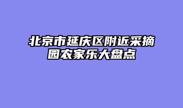 北京市延庆区附近采摘园农家乐大盘点
