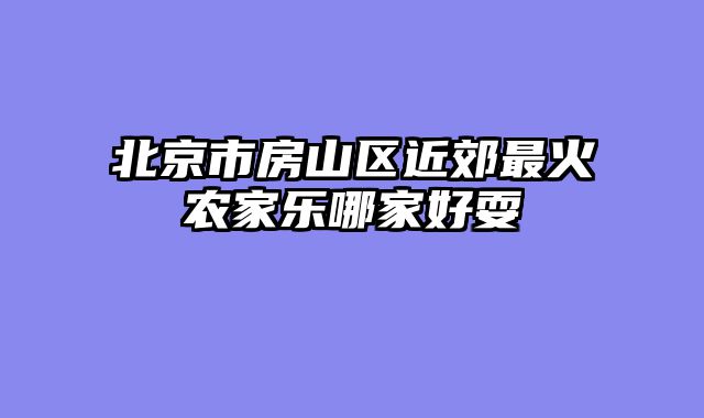 北京市房山区近郊最火农家乐哪家好耍