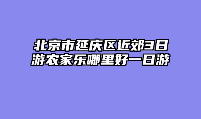 北京市延庆区近郊3日游农家乐哪里好一日游