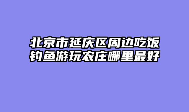 北京市延庆区周边吃饭钓鱼游玩农庄哪里最好
