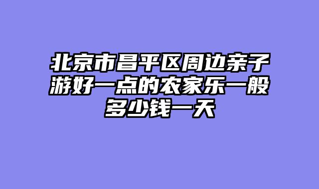 北京市昌平区周边亲子游好一点的农家乐一般多少钱一天