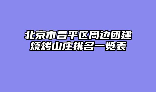 北京市昌平区周边团建烧烤山庄排名一览表