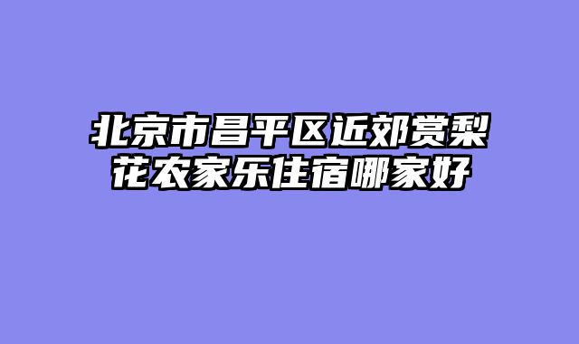 北京市昌平区近郊赏梨花农家乐住宿哪家好
