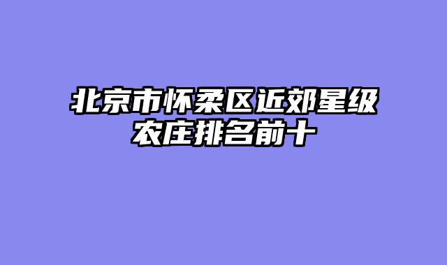 北京市怀柔区近郊星级农庄排名前十