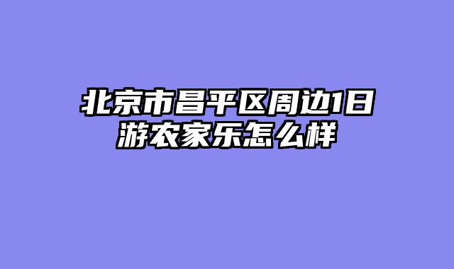 北京市昌平区周边1日游农家乐怎么样