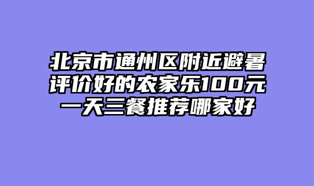北京市通州区附近避暑评价好的农家乐100元一天三餐推荐哪家好