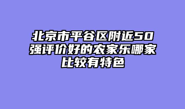 北京市平谷区附近50强评价好的农家乐哪家比较有特色