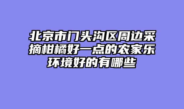 北京市门头沟区周边采摘柑橘好一点的农家乐环境好的有哪些