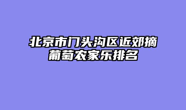 北京市门头沟区近郊摘葡萄农家乐排名