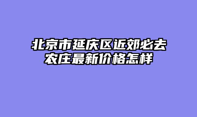 北京市延庆区近郊必去农庄最新价格怎样