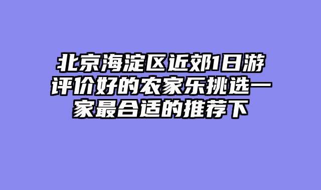 北京海淀区近郊1日游评价好的农家乐挑选一家最合适的推荐下