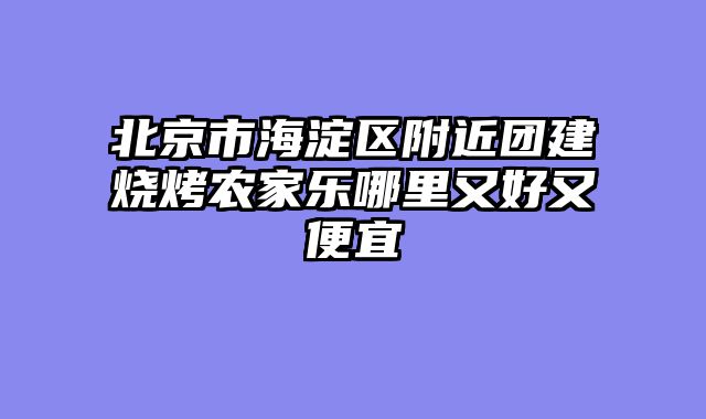 北京市海淀区附近团建烧烤农家乐哪里又好又便宜