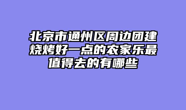 北京市通州区周边团建烧烤好一点的农家乐最值得去的有哪些
