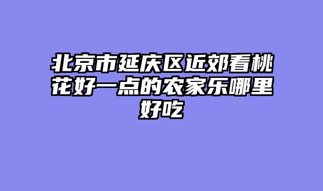 北京市延庆区近郊看桃花好一点的农家乐哪里好吃
