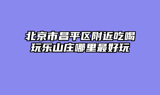 北京市昌平区附近吃喝玩乐山庄哪里最好玩
