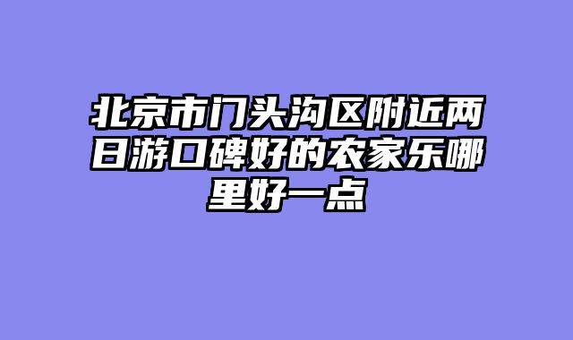 北京市门头沟区附近两日游口碑好的农家乐哪里好一点
