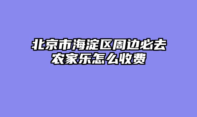 北京市海淀区周边必去农家乐怎么收费