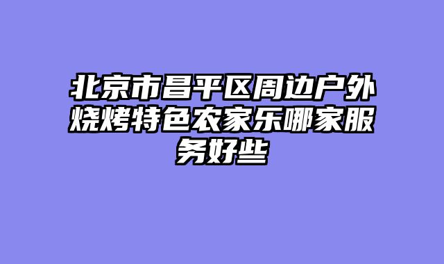 北京市昌平区周边户外烧烤特色农家乐哪家服务好些