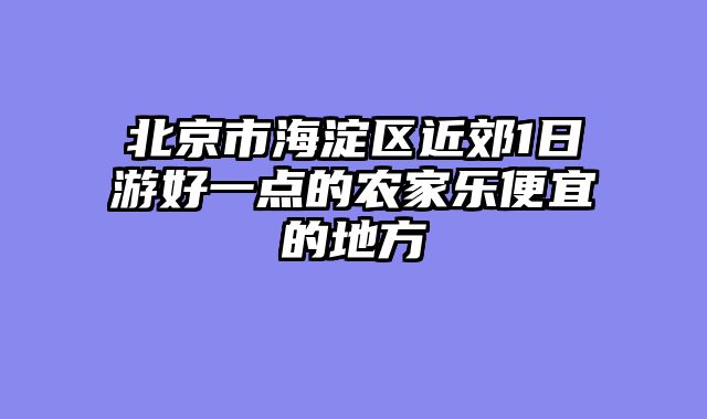北京市海淀区近郊1日游好一点的农家乐便宜的地方