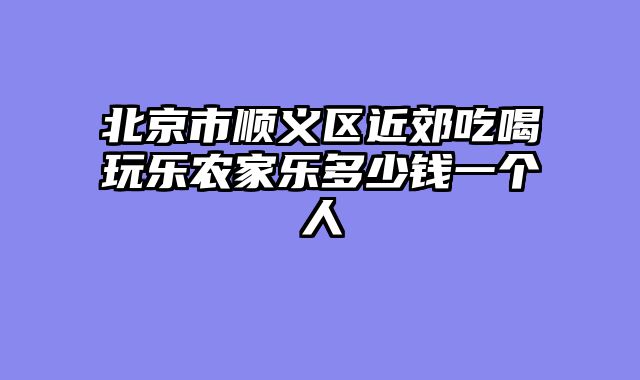 北京市顺义区近郊吃喝玩乐农家乐多少钱一个人