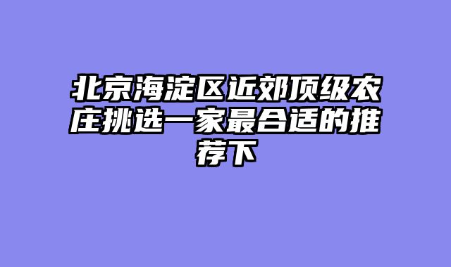 北京海淀区近郊顶级农庄挑选一家最合适的推荐下