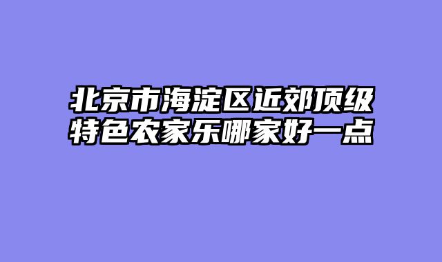 北京市海淀区近郊顶级特色农家乐哪家好一点