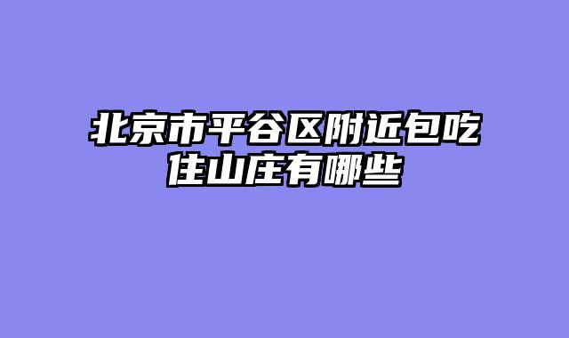 北京市平谷区附近包吃住山庄有哪些