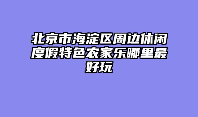 北京市海淀区周边休闲度假特色农家乐哪里最好玩