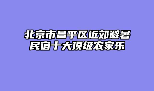 北京市昌平区近郊避暑民宿十大顶级农家乐