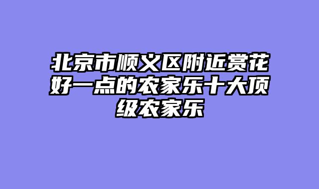 北京市顺义区附近赏花好一点的农家乐十大顶级农家乐