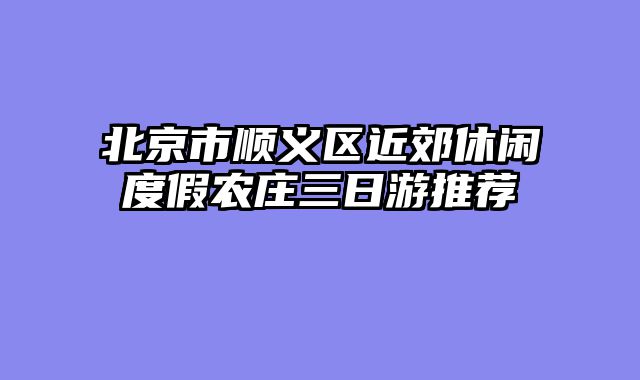 北京市顺义区近郊休闲度假农庄三日游推荐
