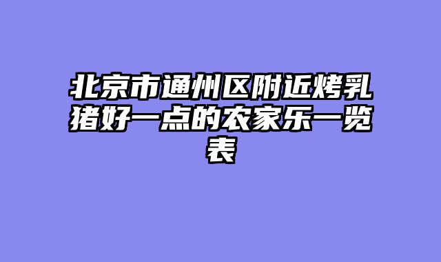北京市通州区附近烤乳猪好一点的农家乐一览表