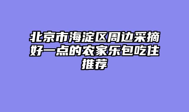 北京市海淀区周边采摘好一点的农家乐包吃住推荐