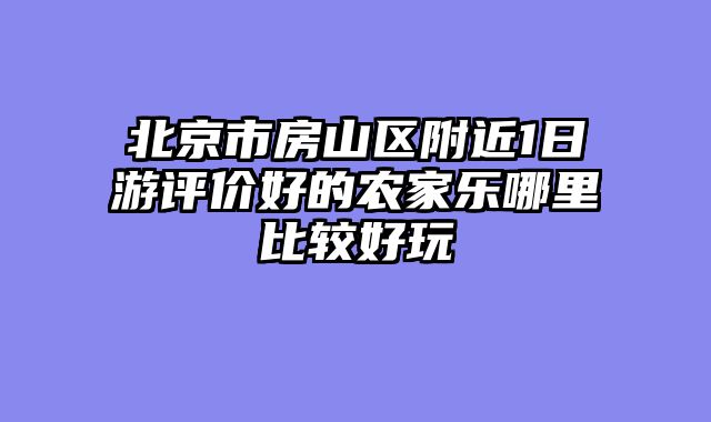北京市房山区附近1日游评价好的农家乐哪里比较好玩