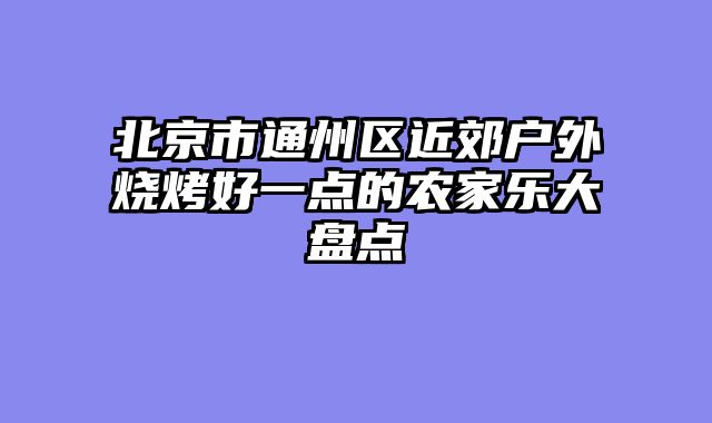 北京市通州区近郊户外烧烤好一点的农家乐大盘点