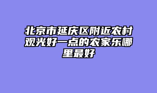 北京市延庆区附近农村观光好一点的农家乐哪里最好